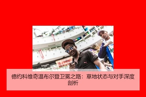 德约科维奇温布尔登卫冕之路：草地状态与对手深度剖析