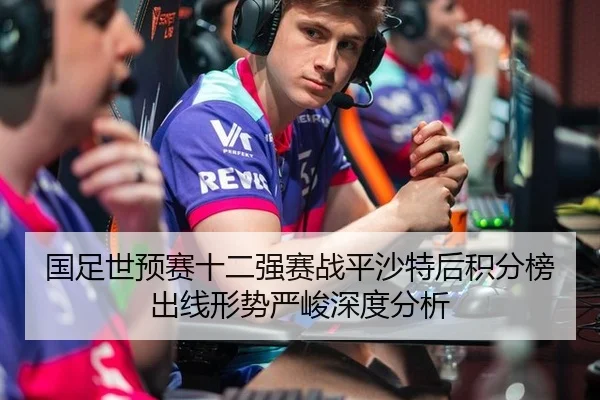 国足世预赛十二强赛战平沙特后积分榜出线形势严峻深度分析