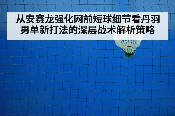从安赛龙强化网前短球细节看丹羽男单新打法的深层战术解析策略