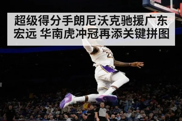 超级得分手朗尼沃克驰援广东宏远 华南虎冲冠再添关键拼图